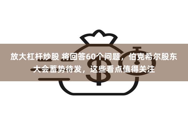 放大杠杆炒股 将回答60个问题，伯克希尔股东大会蓄势待发，这些看点值得关注