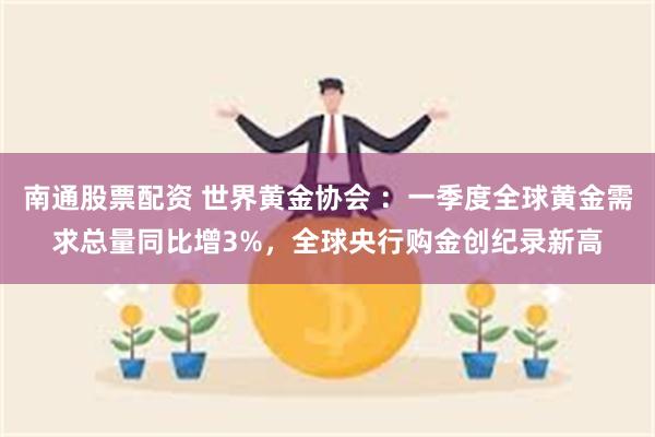 南通股票配资 世界黄金协会 ：一季度全球黄金需求总量同比增3%，全球央行购金创纪录新高