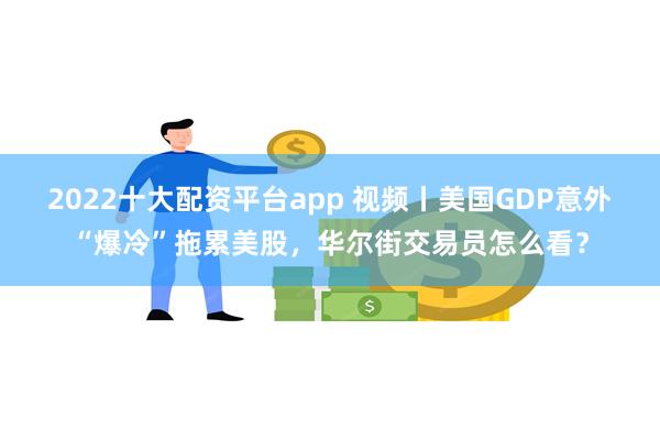 2022十大配资平台app 视频丨美国GDP意外“爆冷”拖累美股，华尔街交易员怎么看？