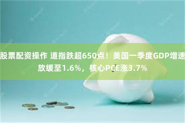 股票配资操作 道指跌超650点！美国一季度GDP增速放缓至1.6%，核心PCE涨3.7%