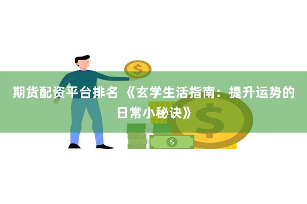 期货配资平台排名 《玄学生活指南：提升运势的日常小秘诀》