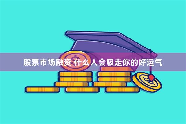 股票市场融资 什么人会吸走你的好运气