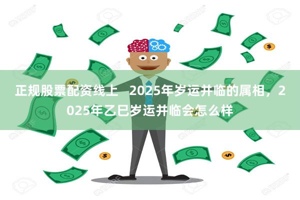 正规股票配资线上   2025年岁运并临的属相，2025年乙巳岁运并临会怎么样