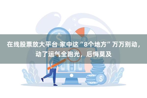 在线股票放大平台 家中这“8个地方”万万别动，动了运气全跑光，后悔莫及