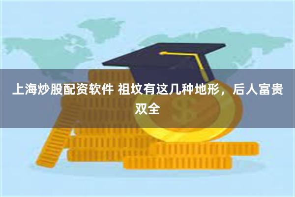 上海炒股配资软件 祖坟有这几种地形，后人富贵双全