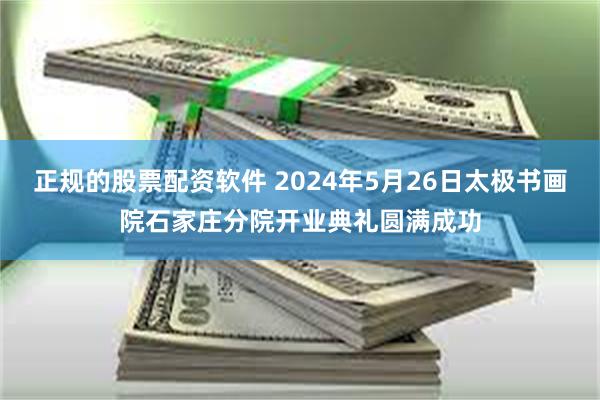 正规的股票配资软件 2024年5月26日太极书画院石家庄分院开业典礼圆满成功