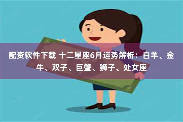 配资软件下载 十二星座6月运势解析：白羊、金牛、双子、巨蟹、狮子、处女座