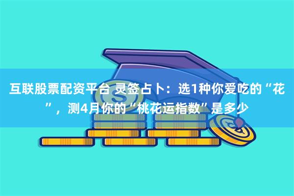 互联股票配资平台 灵签占卜：选1种你爱吃的“花”，测4月你的“桃花运指数”是多少