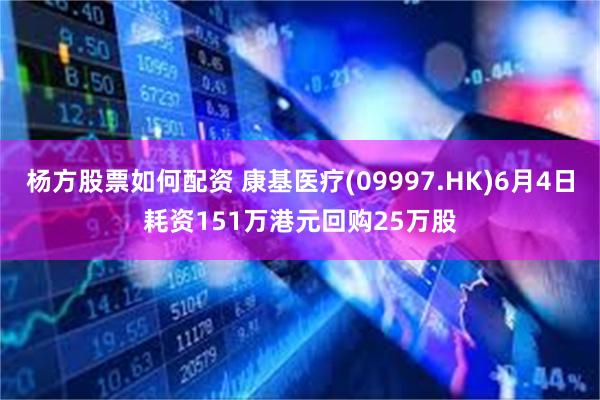 杨方股票如何配资 康基医疗(09997.HK)6月4日耗资151万港元回购25万股