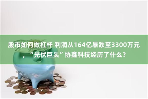 股市如何做杠杆 利润从164亿暴跌至3300万元，“光伏巨头”协鑫科技经历了什么？