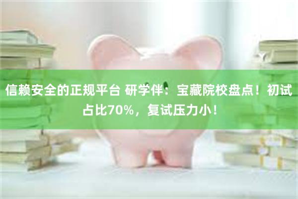 信赖安全的正规平台 研学伴：宝藏院校盘点！初试占比70%，复试压力小！