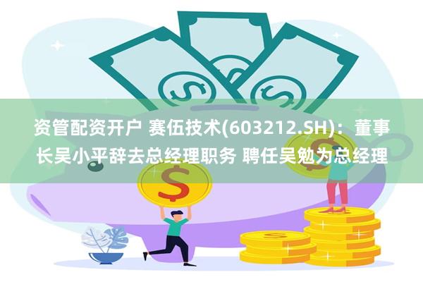 资管配资开户 赛伍技术(603212.SH)：董事长吴小平辞去总经理职务 聘任吴勉为总经理