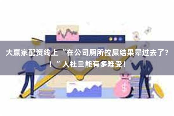 大赢家配资线上 “在公司厕所拉屎结果晕过去了？！”人社亖能有多难受！