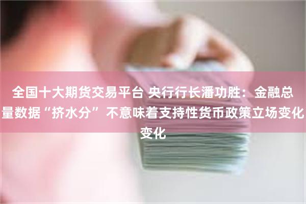 全国十大期货交易平台 央行行长潘功胜：金融总量数据“挤水分” 不意味着支持性货币政策立场变化