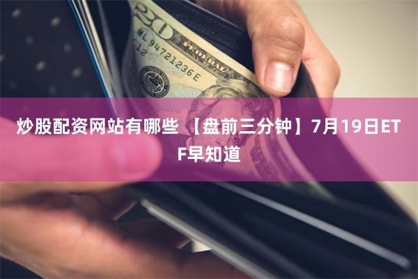 炒股配资网站有哪些 【盘前三分钟】7月19日ETF早知道