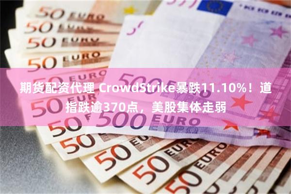 期货配资代理 CrowdStrike暴跌11.10%！道指跌逾370点，美股集体走弱