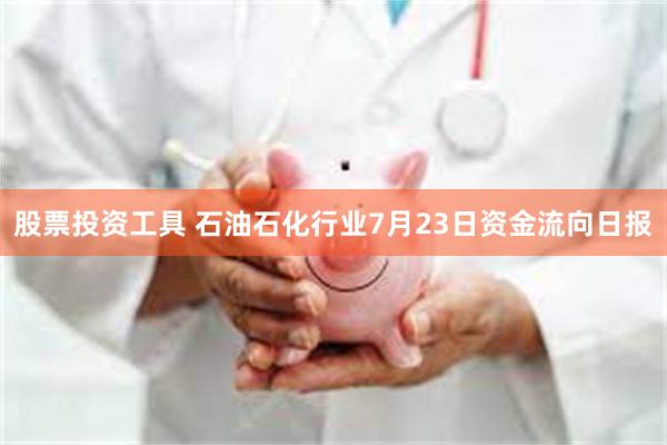 股票投资工具 石油石化行业7月23日资金流向日报