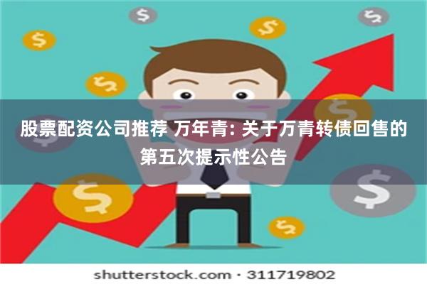 股票配资公司推荐 万年青: 关于万青转债回售的第五次提示性公告