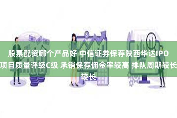 股票配资哪个产品好 中信证券保荐陕西华达IPO项目质量评级C级 承销保荐佣金率较高 排队周期较长