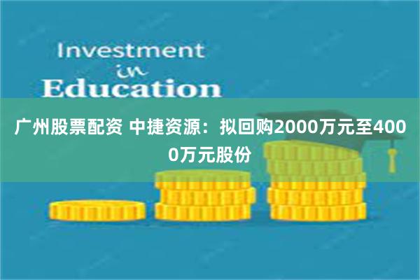 广州股票配资 中捷资源：拟回购2000万元至4000万元股份