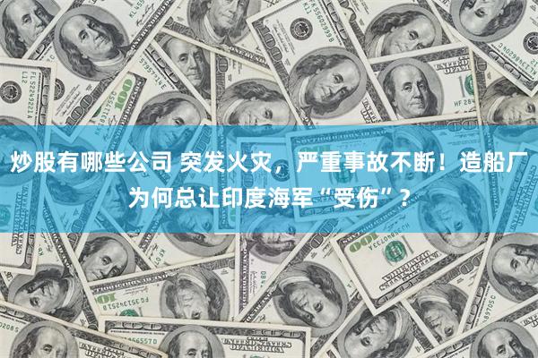 炒股有哪些公司 突发火灾，严重事故不断！造船厂为何总让印度海军“受伤”？