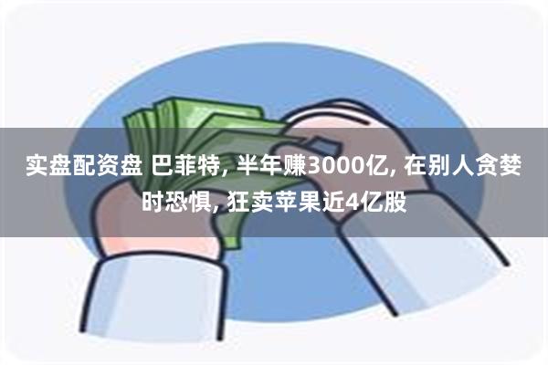 实盘配资盘 巴菲特, 半年赚3000亿, 在别人贪婪时恐惧, 狂卖苹果近4亿股