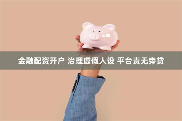 金融配资开户 治理虚假人设 平台责无旁贷