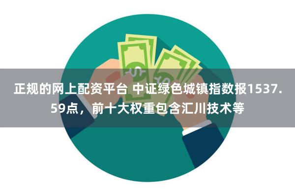 正规的网上配资平台 中证绿色城镇指数报1537.59点，前十大权重包含汇川技术等