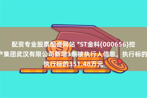 配资专业股票配资网站 *ST金科(000656)控股的金科地产集团武汉有限公司新增3条被执行人信息，执行标的351.48万元