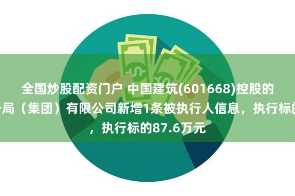 全国炒股配资门户 中国建筑(601668)控股的中国建筑一局（集团）有限公司新增1条被执行人信息，执行标的87.6万元