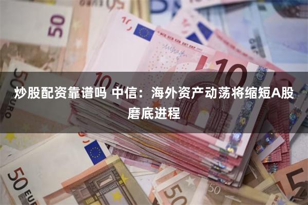 炒股配资靠谱吗 中信：海外资产动荡将缩短A股磨底进程