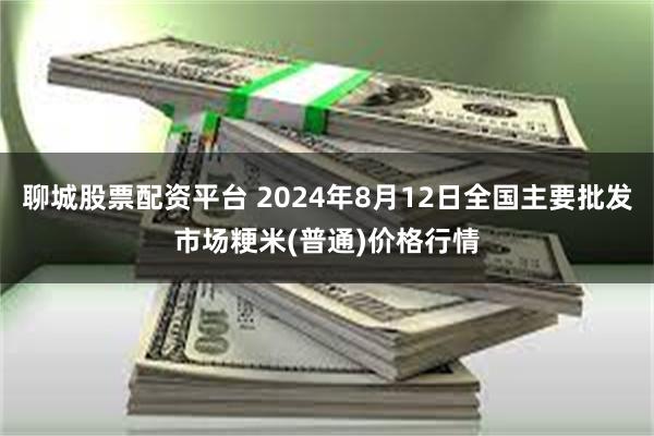 聊城股票配资平台 2024年8月12日全国主要批发市场粳米(普通)价格行情