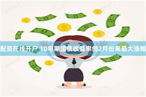 配资在线开户 10年期国债收益率创2月份来最大涨幅