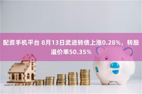 配资手机平台 8月13日武进转债上涨0.28%，转股溢价率50.35%