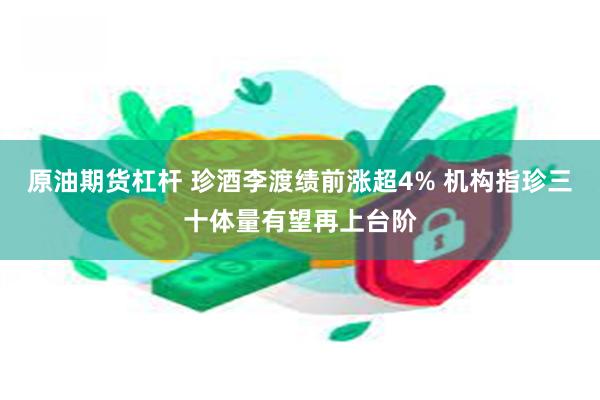 原油期货杠杆 珍酒李渡绩前涨超4% 机构指珍三十体量有望再上台阶