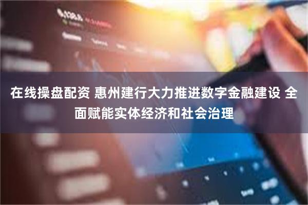 在线操盘配资 惠州建行大力推进数字金融建设 全面赋能实体经济和社会治理