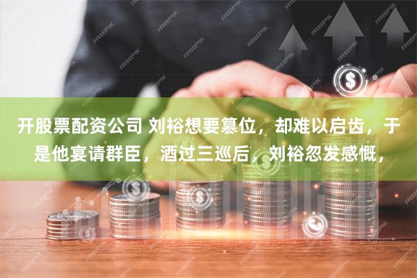 开股票配资公司 刘裕想要篡位，却难以启齿，于是他宴请群臣，酒过三巡后，刘裕忽发感慨，