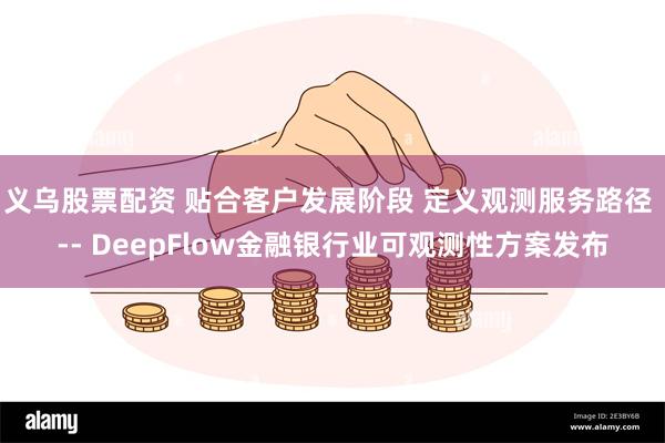 义乌股票配资 贴合客户发展阶段 定义观测服务路径 -- DeepFlow金融银行业可观测性方案发布