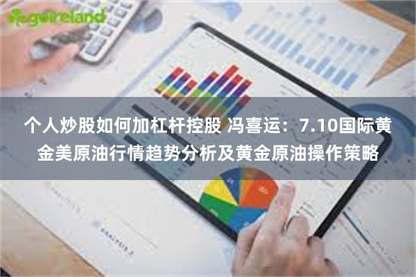 个人炒股如何加杠杆控股 冯喜运：7.10国际黄金美原油行情趋势分析及黄金原油操作策略