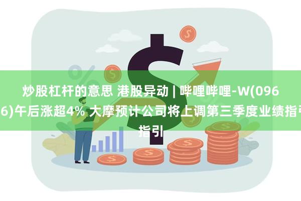 炒股杠杆的意思 港股异动 | 哔哩哔哩-W(09626)午后涨超4% 大摩预计公司将上调第三季度业绩指引