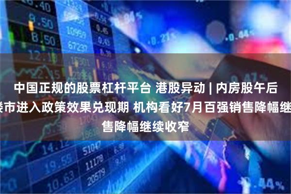 中国正规的股票杠杆平台 港股异动 | 内房股午后回暖 楼市进入政策效果兑现期 机构看好7月百强销售降幅继续收窄