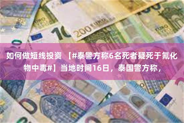 如何做短线投资 【#泰警方称6名死者疑死于氰化物中毒#】当地时间16日，泰国警方称，