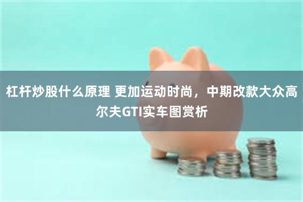 杠杆炒股什么原理 更加运动时尚，中期改款大众高尔夫GTI实车图赏析