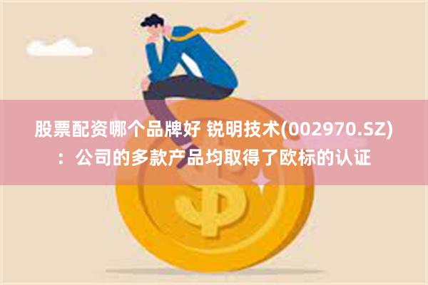 股票配资哪个品牌好 锐明技术(002970.SZ)：公司的多款产品均取得了欧标的认证