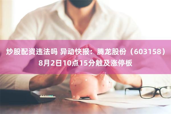 炒股配资违法吗 异动快报：腾龙股份（603158）8月2日10点15分触及涨停板