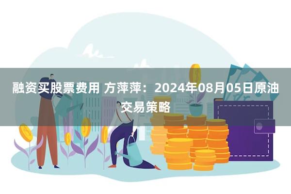 融资买股票费用 方萍萍：2024年08月05日原油交易策略