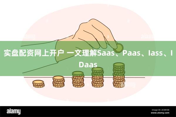 实盘配资网上开户 一文理解Saas、Paas、Iass、IDaas