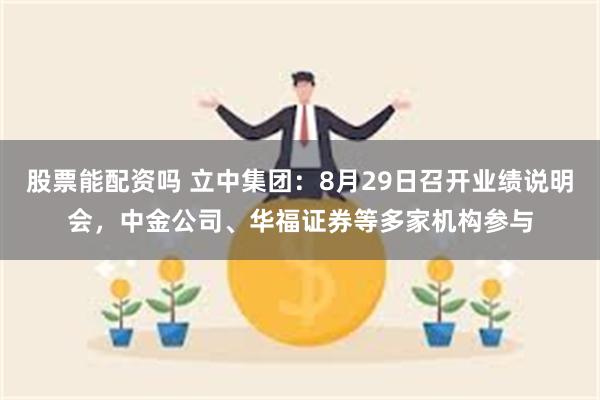 股票能配资吗 立中集团：8月29日召开业绩说明会，中金公司、华福证券等多家机构参与