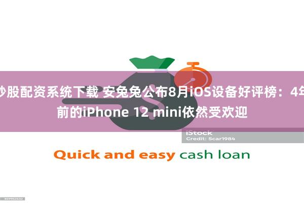 炒股配资系统下载 安兔兔公布8月iOS设备好评榜：4年前的iPhone 12 mini依然受欢迎