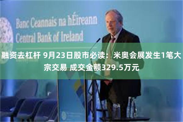 融资去杠杆 9月23日股市必读：米奥会展发生1笔大宗交易 成交金额329.5万元